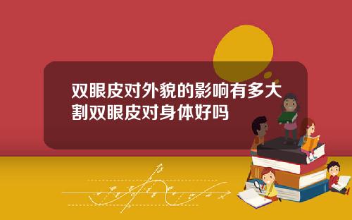 双眼皮对外貌的影响有多大割双眼皮对身体好吗