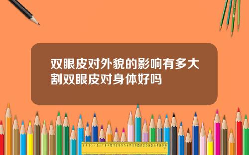 双眼皮对外貌的影响有多大割双眼皮对身体好吗