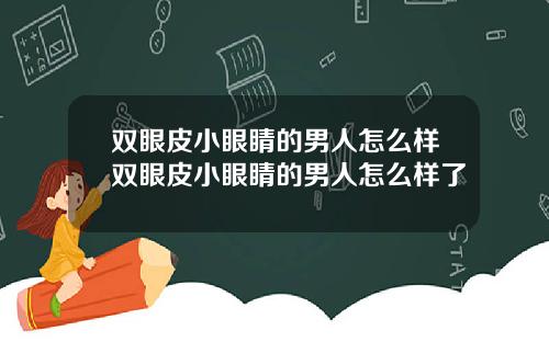 双眼皮小眼睛的男人怎么样双眼皮小眼睛的男人怎么样了