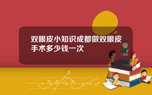 双眼皮小知识成都做双眼皮手术多少钱一次