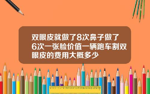 双眼皮就做了8次鼻子做了6次一张脸价值一辆跑车割双眼皮的费用大概多少