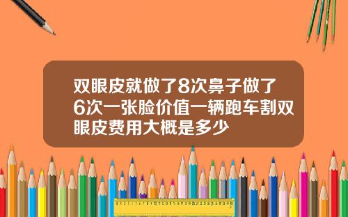 双眼皮就做了8次鼻子做了6次一张脸价值一辆跑车割双眼皮费用大概是多少