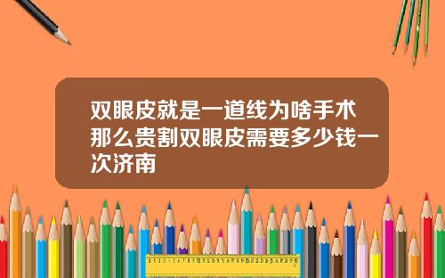 双眼皮就是一道线为啥手术那么贵割双眼皮需要多少钱一次济南