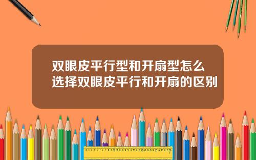 双眼皮平行型和开扇型怎么选择双眼皮平行和开扇的区别