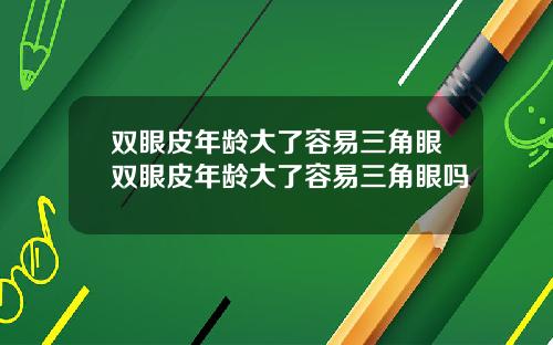 双眼皮年龄大了容易三角眼双眼皮年龄大了容易三角眼吗