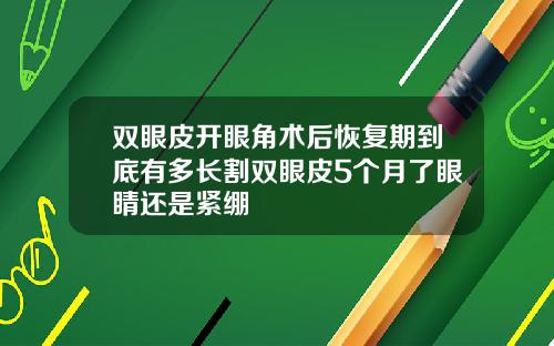 双眼皮开眼角术后恢复期到底有多长割双眼皮5个月了眼睛还是紧绷