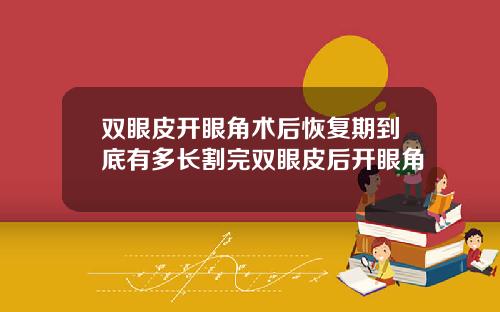 双眼皮开眼角术后恢复期到底有多长割完双眼皮后开眼角