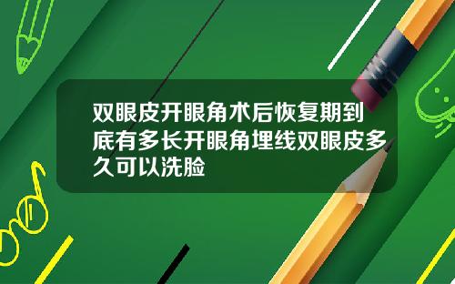 双眼皮开眼角术后恢复期到底有多长开眼角埋线双眼皮多久可以洗脸
