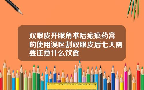 双眼皮开眼角术后瘢痕药膏的使用误区割双眼皮后七天需要注意什么饮食
