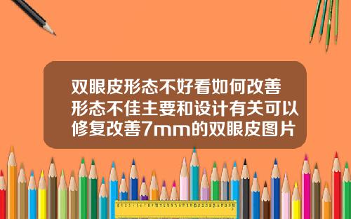 双眼皮形态不好看如何改善形态不佳主要和设计有关可以修复改善7mm的双眼皮图片