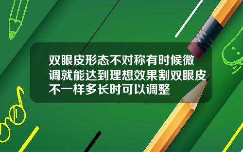 双眼皮形态不对称有时候微调就能达到理想效果割双眼皮不一样多长时可以调整