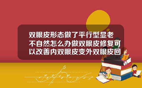 双眼皮形态做了平行型显老不自然怎么办做双眼皮修复可以改善内双眼皮变外双眼皮回不来了