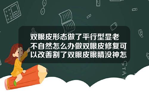 双眼皮形态做了平行型显老不自然怎么办做双眼皮修复可以改善割了双眼皮眼睛没神怎么办