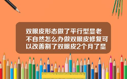 双眼皮形态做了平行型显老不自然怎么办做双眼皮修复可以改善割了双眼皮2个月了显老了
