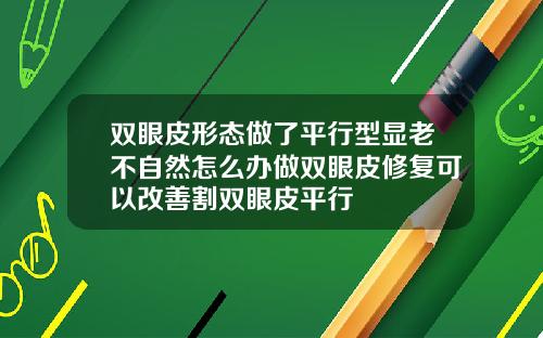 双眼皮形态做了平行型显老不自然怎么办做双眼皮修复可以改善割双眼皮平行