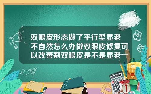 双眼皮形态做了平行型显老不自然怎么办做双眼皮修复可以改善割双眼皮是不是显老一点