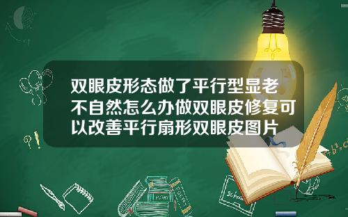 双眼皮形态做了平行型显老不自然怎么办做双眼皮修复可以改善平行扇形双眼皮图片