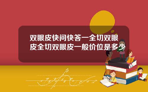 双眼皮快问快答一全切双眼皮全切双眼皮一般价位是多少