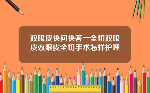 双眼皮快问快答一全切双眼皮双眼皮全切手术怎样护理