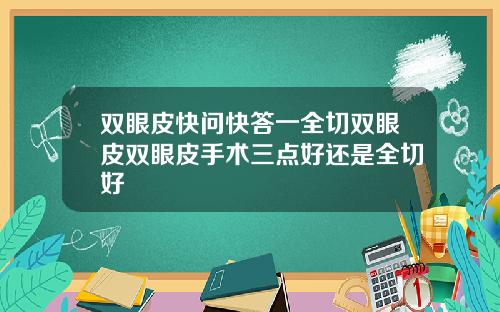 双眼皮快问快答一全切双眼皮双眼皮手术三点好还是全切好