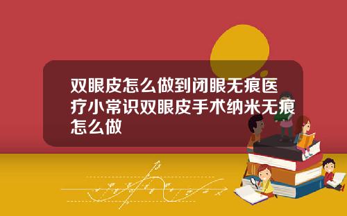 双眼皮怎么做到闭眼无痕医疗小常识双眼皮手术纳米无痕怎么做
