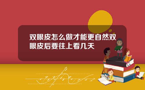 双眼皮怎么做才能更自然双眼皮后要往上看几天