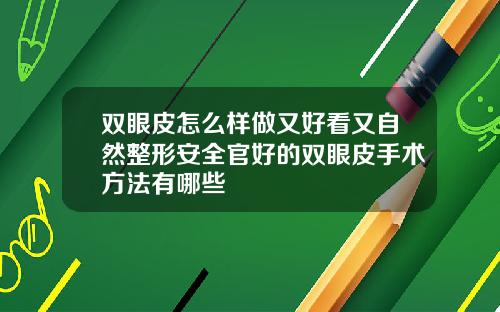 双眼皮怎么样做又好看又自然整形安全官好的双眼皮手术方法有哪些
