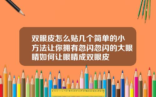 双眼皮怎么贴几个简单的小方法让你拥有忽闪忽闪的大眼睛如何让眼睛成双眼皮