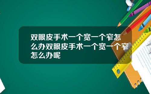 双眼皮手术一个宽一个窄怎么办双眼皮手术一个宽一个窄怎么办呢
