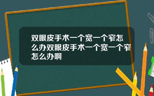 双眼皮手术一个宽一个窄怎么办双眼皮手术一个宽一个窄怎么办啊