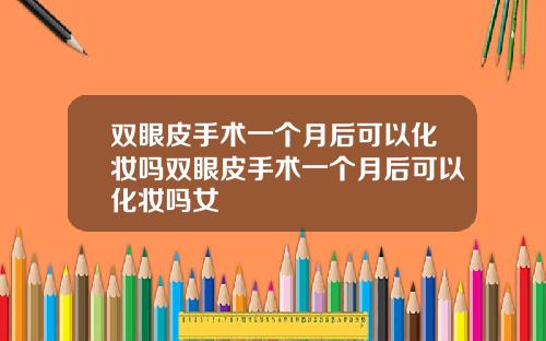 双眼皮手术一个月后可以化妆吗双眼皮手术一个月后可以化妆吗女