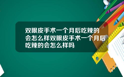 双眼皮手术一个月后吃辣的会怎么样双眼皮手术一个月后吃辣的会怎么样吗