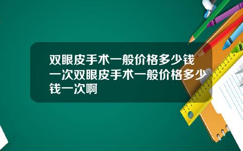 双眼皮手术一般价格多少钱一次双眼皮手术一般价格多少钱一次啊