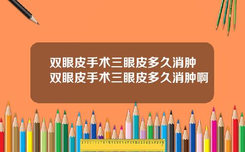 双眼皮手术三眼皮多久消肿双眼皮手术三眼皮多久消肿啊