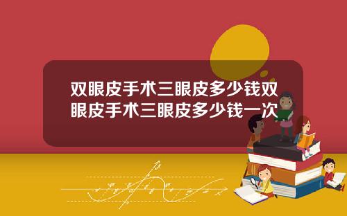 双眼皮手术三眼皮多少钱双眼皮手术三眼皮多少钱一次