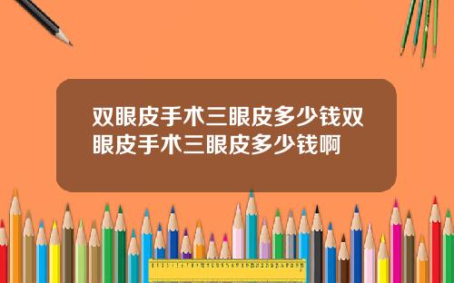 双眼皮手术三眼皮多少钱双眼皮手术三眼皮多少钱啊