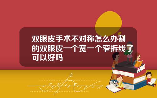 双眼皮手术不对称怎么办割的双眼皮一个宽一个窄拆线了可以好吗
