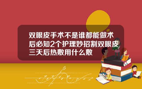 双眼皮手术不是谁都能做术后必知2个护理妙招割双眼皮三天后热敷用什么敷