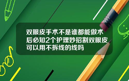 双眼皮手术不是谁都能做术后必知2个护理妙招割双眼皮可以用不拆线的线吗
