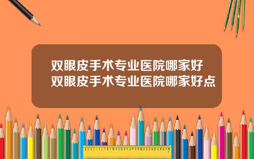双眼皮手术专业医院哪家好双眼皮手术专业医院哪家好点