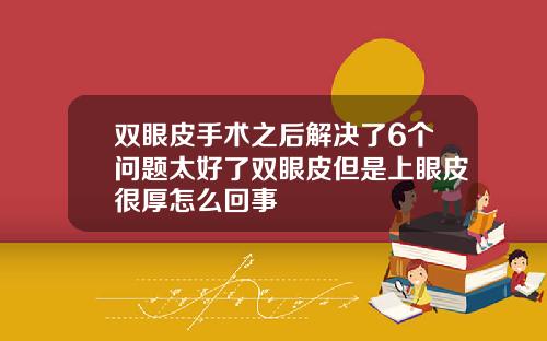 双眼皮手术之后解决了6个问题太好了双眼皮但是上眼皮很厚怎么回事