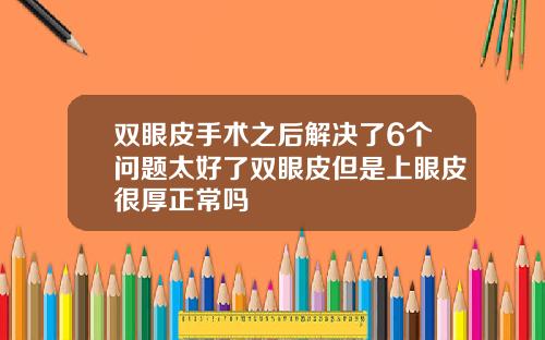 双眼皮手术之后解决了6个问题太好了双眼皮但是上眼皮很厚正常吗