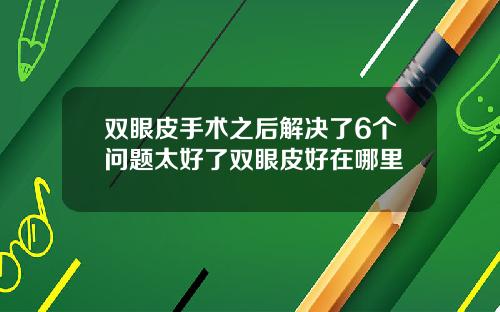 双眼皮手术之后解决了6个问题太好了双眼皮好在哪里