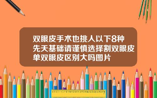双眼皮手术也挑人以下8种先天基础请谨慎选择割双眼皮单双眼皮区别大吗图片