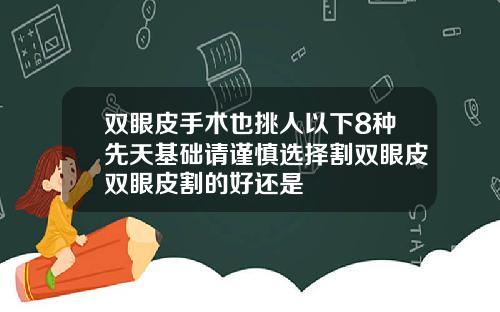 双眼皮手术也挑人以下8种先天基础请谨慎选择割双眼皮双眼皮割的好还是