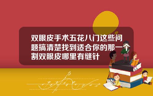 双眼皮手术五花八门这些问题搞清楚找到适合你的那一个割双眼皮哪里有缝针
