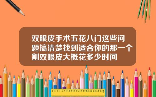 双眼皮手术五花八门这些问题搞清楚找到适合你的那一个割双眼皮大概花多少时间
