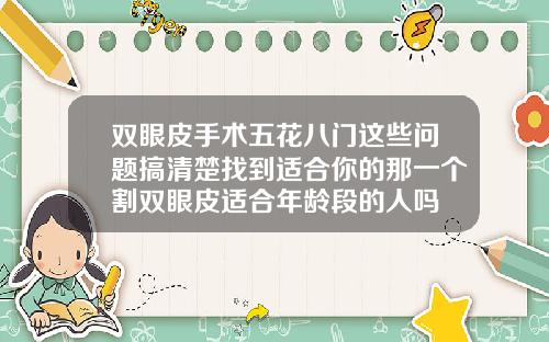 双眼皮手术五花八门这些问题搞清楚找到适合你的那一个割双眼皮适合年龄段的人吗
