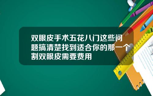 双眼皮手术五花八门这些问题搞清楚找到适合你的那一个割双眼皮需要费用
