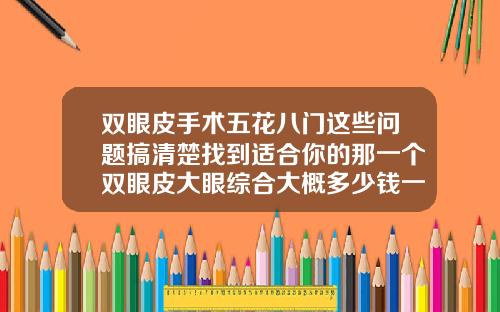 双眼皮手术五花八门这些问题搞清楚找到适合你的那一个双眼皮大眼综合大概多少钱一次